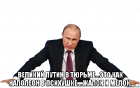  великий путин в тюрьме...это как наполеон в психушке....жалок и мелок.