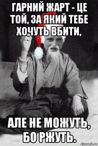 гарний жарт - це той, за який тебе хочуть вбити, але не можуть, бо ржуть.