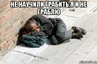 не научили грабить,я и не граблю 
