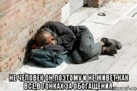  не человек он,поэтому и не живет,как все,в гонках за обогащения.