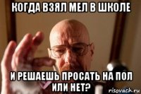когда взял мел в школе и решаешь просать на пол или нет?