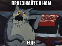 приезжайте к нам ещё