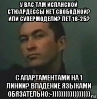 у вас там испанской стюардессы нет свободной? или супермодели? лет 18-25? с апартаментами на 1 линии? владение языками обязательно:-)))))))))))))))))