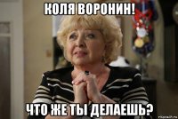 коля воронин! что же ты делаешь?