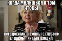 когда молишься о том чтобы псевдогигант не сильно глубоко елдаком при ебне входил
