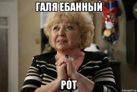 галя ебанный рот