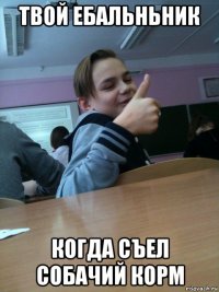 твой ебальньник когда съел собачий корм