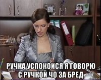  ручка успокоися я говорю с ручкой чо за бред