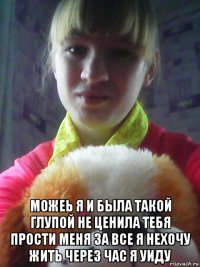 можеь я и была такой глупой не ценила тебя прости меня за все я нехочу жить через час я уиду