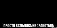  просто вспышка не сработала