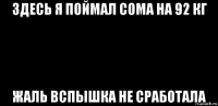 здесь я поймал сома на 92 кг жаль вспышка не сработала