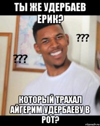 ты же удербаев ерик? который трахал айгерим удербаеву в рот?