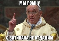 мы ромку с ватикана не отдадим