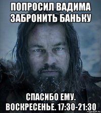 попросил вадима забронить баньку спасибо ему. воскресенье. 17:30-21:30
