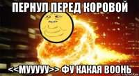 пернул перед коровой <<мууууу>> фу какая воонь