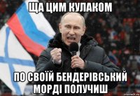 ща цим кулаком по своїй бендерівський морді получиш