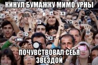 кинул бумажку мимо урны почувствовал себя звездой