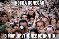 когда почесал в маршрутке левое яичко