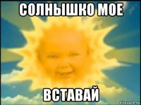 солнышко мое вставай