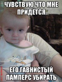 чувствую что мне придётся его гавнистый памперс убирать