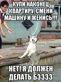 купи наконец квартиру, смени машину и женись!!! нет! я должен делать бзззз