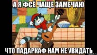 а я фсё чаще замечаю что падаркаф нам не увидать
