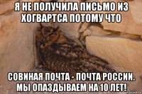 я не получила письмо из хогвартса потому что совиная почта - почта россии. мы опаздываем на 10 лет!