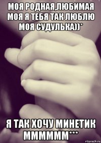 моя родная,любимая моя я тебя так люблю моя судулька))* я так хочу минетик мммммм***