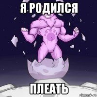 я родился плеать