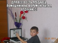 для всего есть продавец, помошники на форуме не катят, отдохни (с) 
