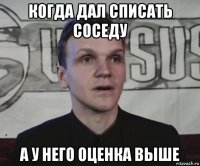 когда дал списать соседу а у него оценка выше