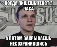 когда пишешь текст 3 часа а потом закрываешь несохранившись