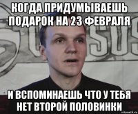 когда придумываешь подарок на 23 февраля и вспоминаешь что у тебя нет второй половинки