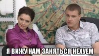 я вижу нам заняться нехуем