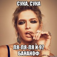 сука, сука ля-ля-ля и 97 бананоф