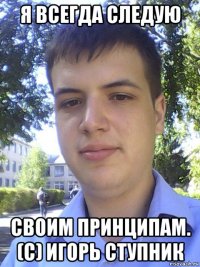 я всегда следую своим принципам. (с) игорь ступник