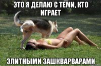 это я делаю с теми, кто играет элитными зашкварварами