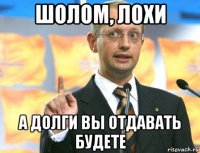 шолом, лохи а долги вы отдавать будете