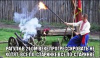  рагули в 21 ом веке,прогрессировать не хотят ,все по-старинке,все по-старинке