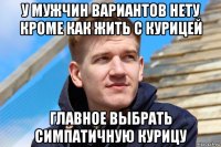 у мужчин вариантов нету кроме как жить с курицей главное выбрать симпатичную курицу