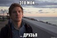 это мои ... ... друзья
