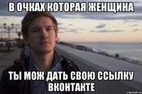 в очках которая женщина ты мож дать свою ссылку вконтакте