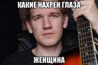какие нахрен глаза женщина