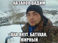 казаков вадим ака якут, батухан, жирный