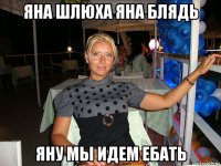 яна шлюха яна блядь яну мы идем ебать