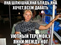 яна шлюшка,яна блядь,яна хочет,всем давать уютный теремок,у янки,между ног