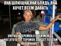 яна шлюшка,яна блядь,яна хочет,всем давать уютный теремок,у янки,между ног,кто в тот теремок зайдёт,тот там и кайфанёт.