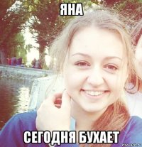 яна сегодня бухает