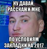 ну давай, расскажи мне по условиям закладки на 2017
