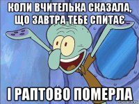 коли вчителька сказала, що завтра тебе спитає і раптово померла